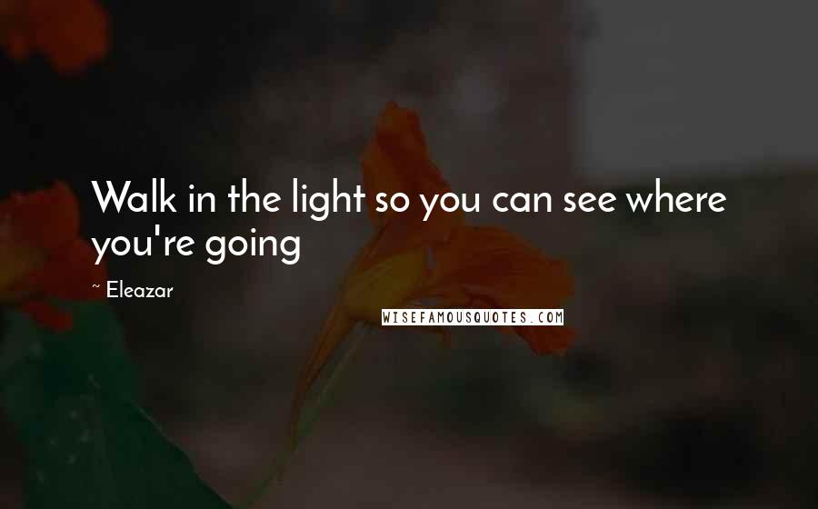 Eleazar quotes: Walk in the light so you can see where you're going