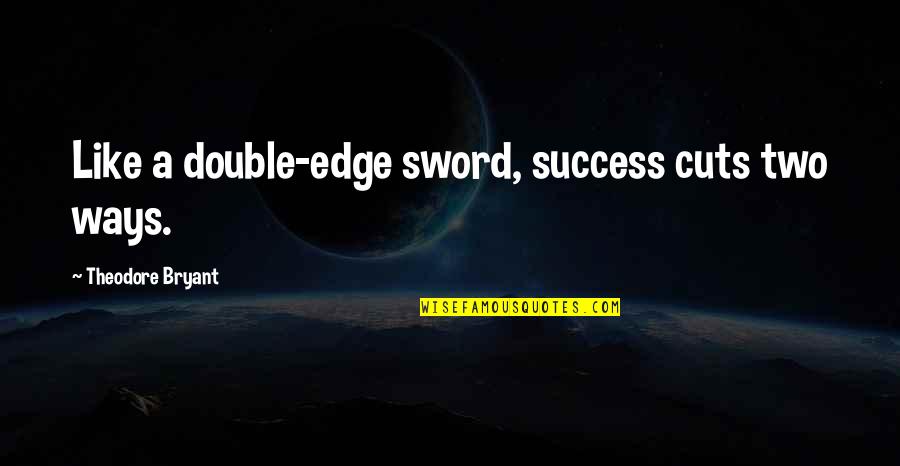 Elecciones Bolivia Quotes By Theodore Bryant: Like a double-edge sword, success cuts two ways.