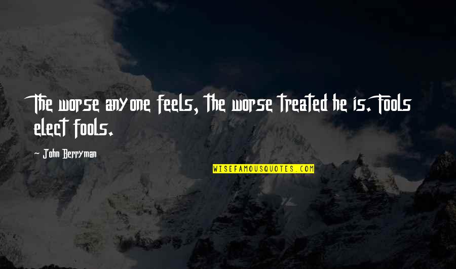 Elect Quotes By John Berryman: The worse anyone feels, the worse treated he
