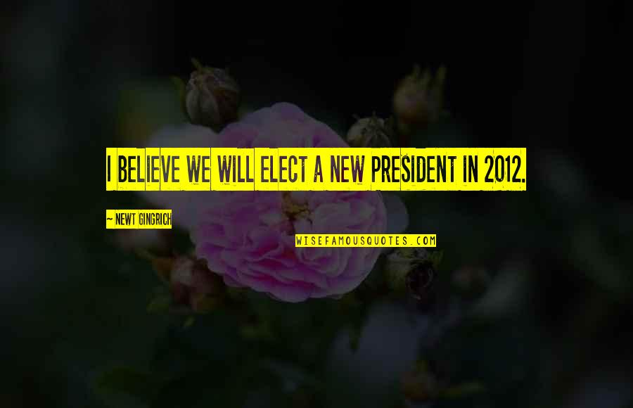 Elect Quotes By Newt Gingrich: I believe we will elect a new President Elect Quotes By Newt Gingrich: I believe we will elect a new President