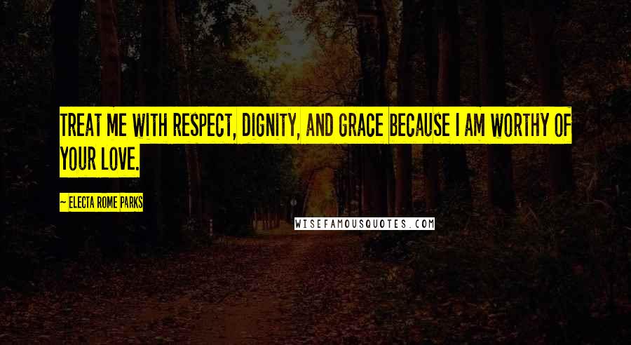 Electa Rome Parks quotes: Treat me with respect, dignity, and grace because I am worthy of your love.