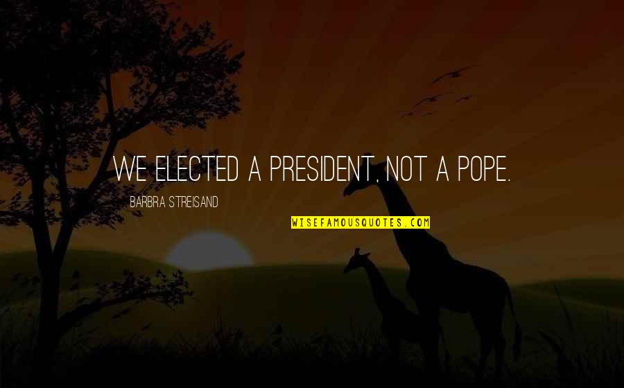 Elected President Quotes By Barbra Streisand: We elected a President, not a Pope.