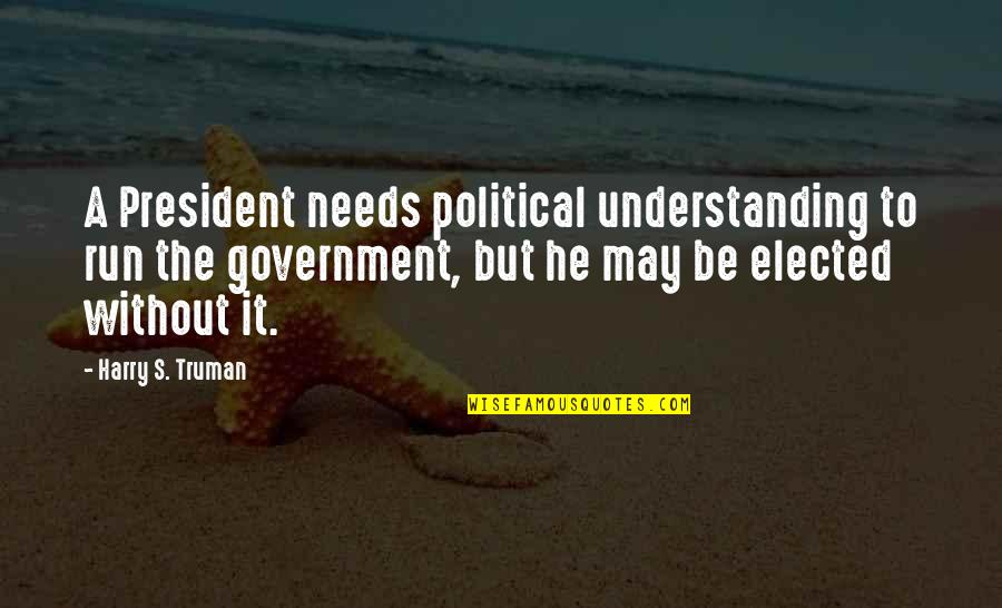 Elected President Quotes By Harry S. Truman: A President needs political understanding to run the