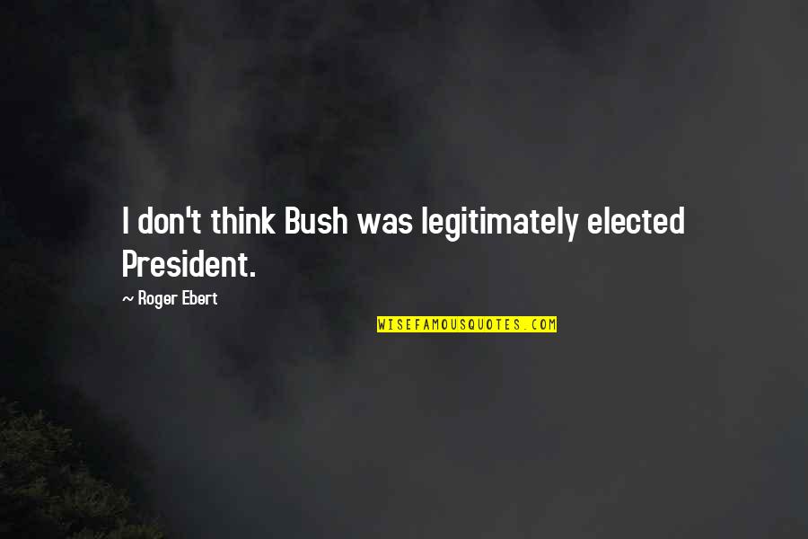 Elected President Quotes By Roger Ebert: I don't think Bush was legitimately elected President.