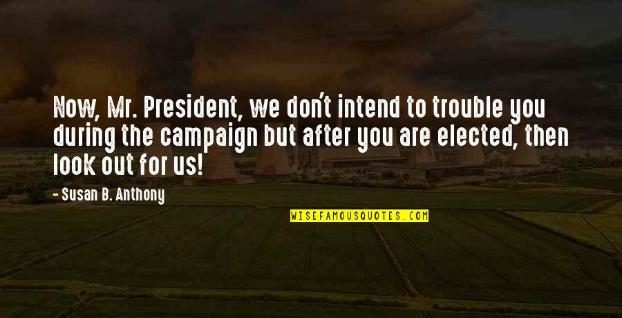 Elected President Quotes By Susan B. Anthony: Now, Mr. President, we don't intend to trouble
