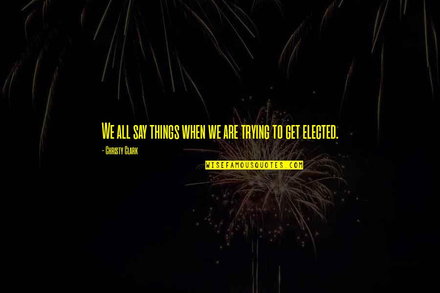 Elected Quotes By Christy Clark: We all say things when we are trying Elected Quotes By Christy Clark: We all say things when we are trying