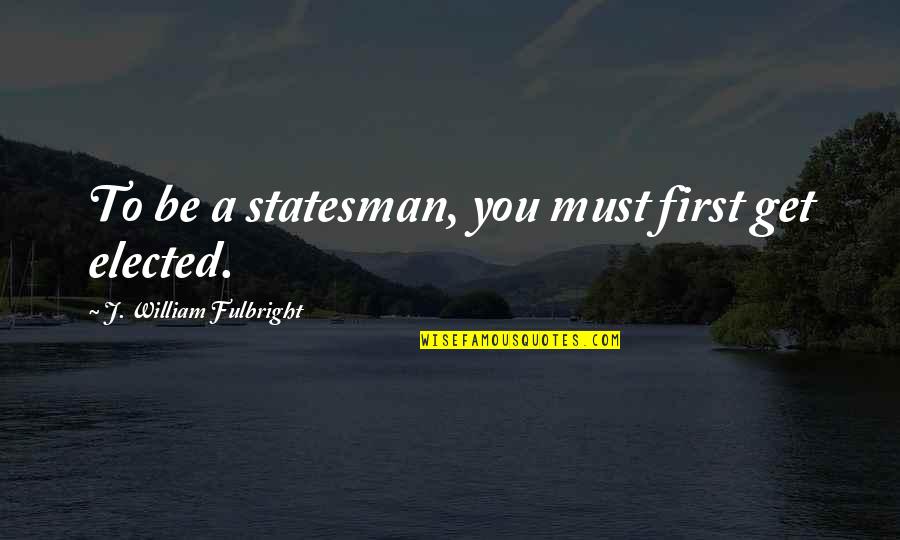 Elected Quotes By J. William Fulbright: To be a statesman, you must first get Elected Quotes By J. William Fulbright: To be a statesman, you must first get