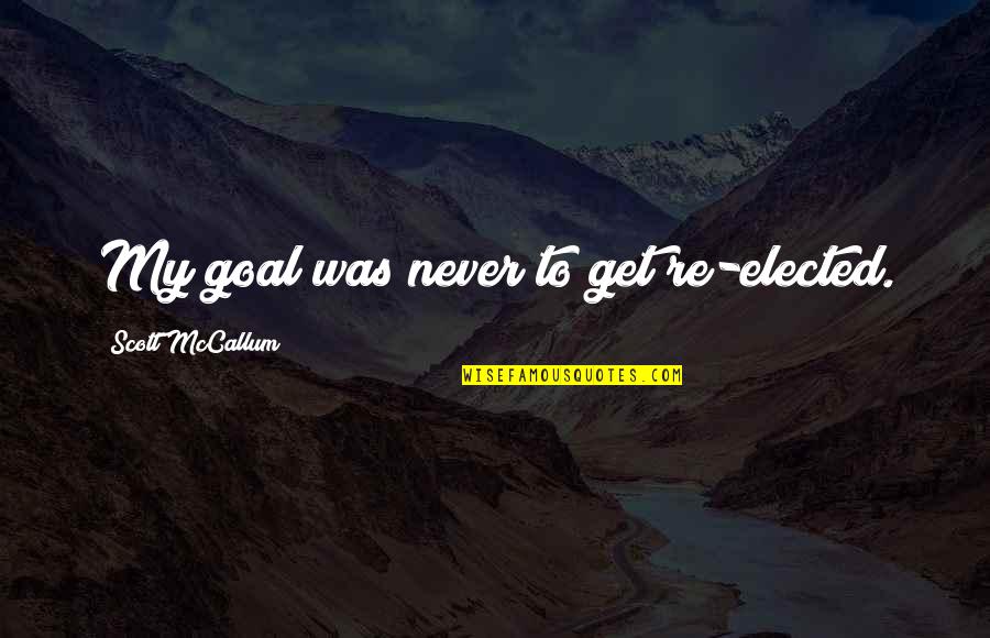 Elected Quotes By Scott McCallum: My goal was never to get re-elected. Elected Quotes By Scott McCallum: My goal was never to get re-elected.