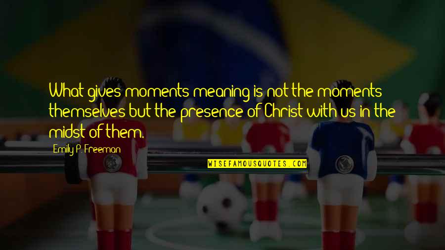 Electeds Quotes By Emily P. Freeman: What gives moments meaning is not the moments Electeds Quotes By Emily P. Freeman: What gives moments meaning is not the moments