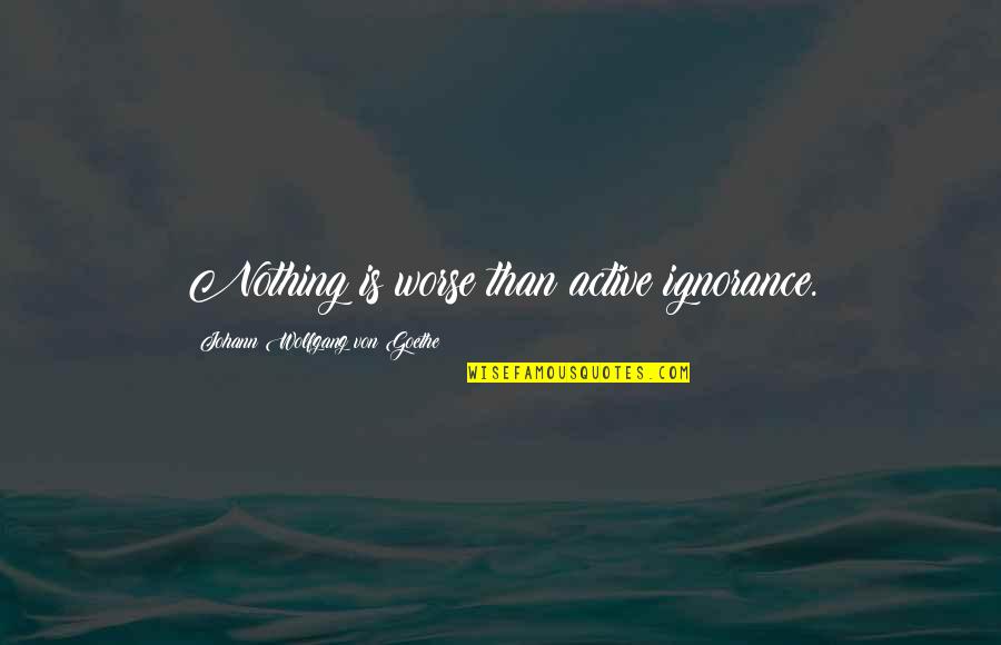 Elections Matter Quote Quotes By Johann Wolfgang Von Goethe: Nothing is worse than active ignorance.