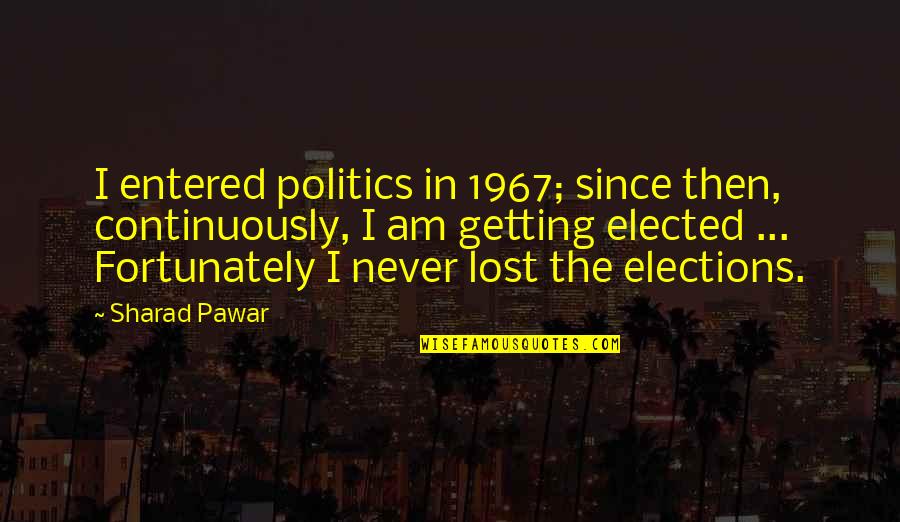 Elections Politics Quotes By Sharad Pawar: I entered politics in 1967; since then, continuously,