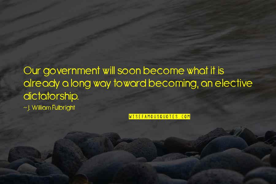 Elective Quotes By J. William Fulbright: Our government will soon become what it is