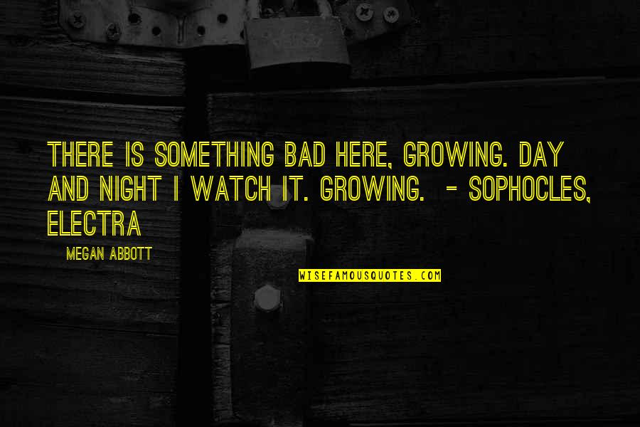 Electra Sophocles Quotes By Megan Abbott: There is something bad here, growing. Day and