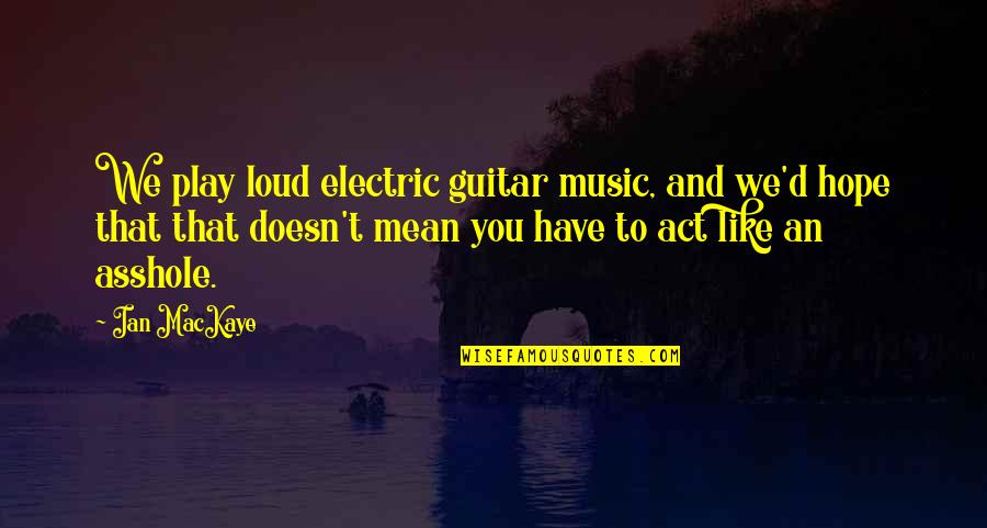 Electric Quotes By Ian MacKaye: We play loud electric guitar music, and we'd