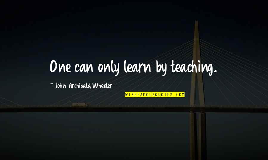 Electrically Balanced Quotes By John Archibald Wheeler: One can only learn by teaching.