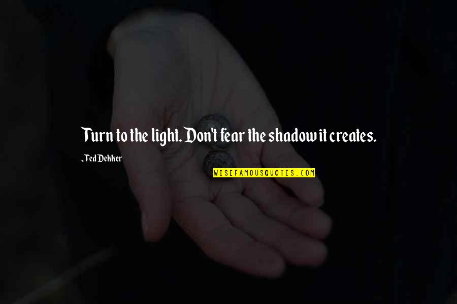 Electrifying Quotes By Ted Dekker: Turn to the light. Don't fear the shadow