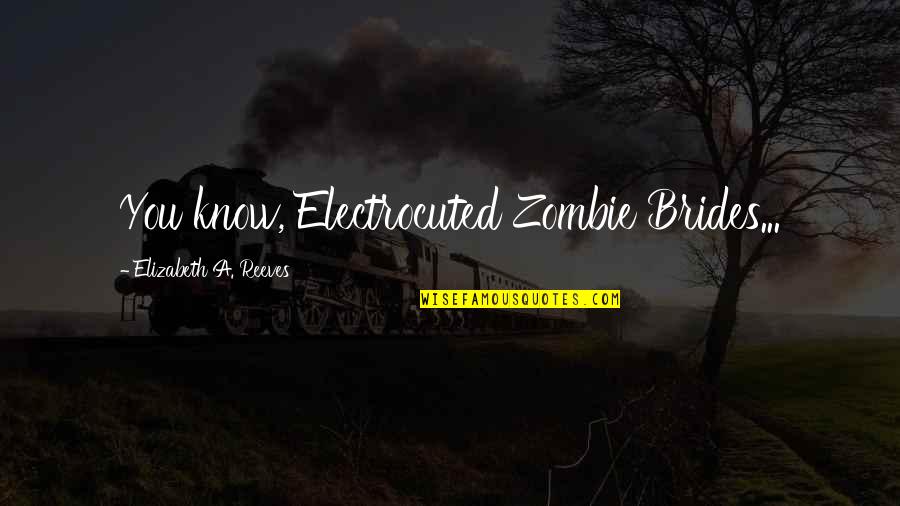 Electrocuted Quotes By Elizabeth A. Reeves: You know, Electrocuted Zombie Brides...