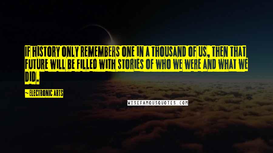 Electronic Arts quotes: If history only remembers one in a thousand of us, then that future will be filled with stories of who we were and what we did.