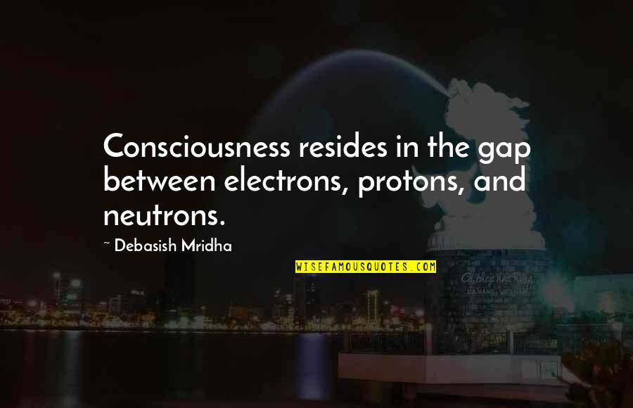 Electrons Quotes By Debasish Mridha: Consciousness resides in the gap between electrons, protons,