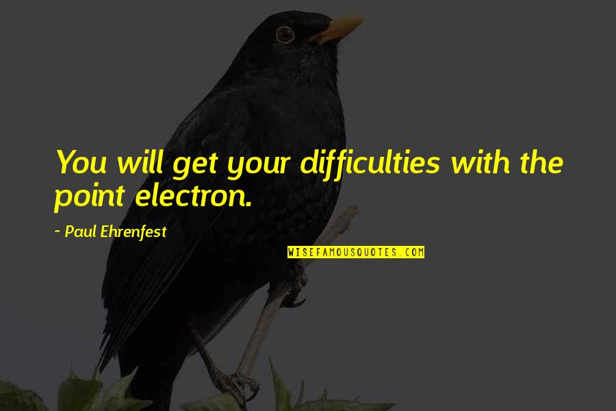 Electrons Quotes By Paul Ehrenfest: You will get your difficulties with the point