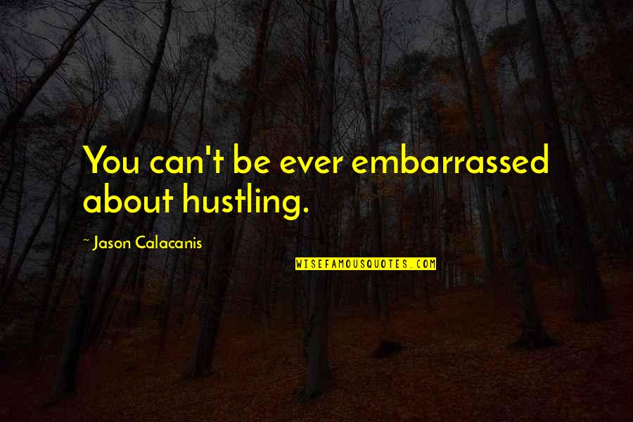 Eleemosynary Pronunciation Quotes By Jason Calacanis: You can't be ever embarrassed about hustling.