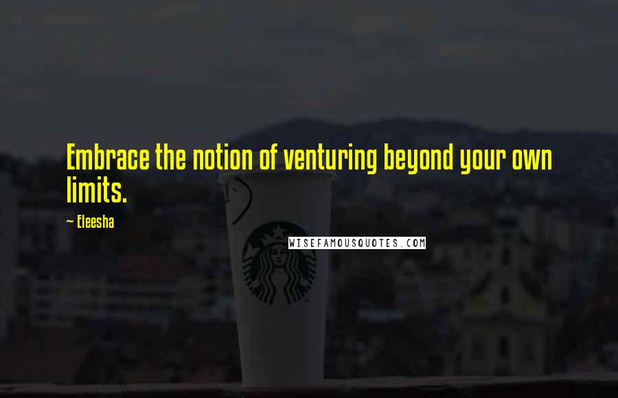 Eleesha quotes: Embrace the notion of venturing beyond your own limits.