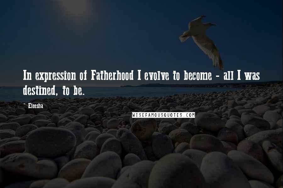 Eleesha quotes: In expression of Fatherhood I evolve to become - all I was destined, to be.