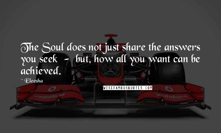 Eleesha quotes: The Soul does not just share the answers you seek - but, how all you want can be achieved.