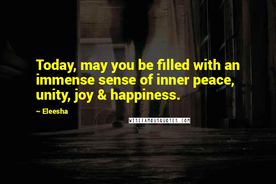 Eleesha quotes: Today, may you be filled with an immense sense of inner peace, unity, joy & happiness.