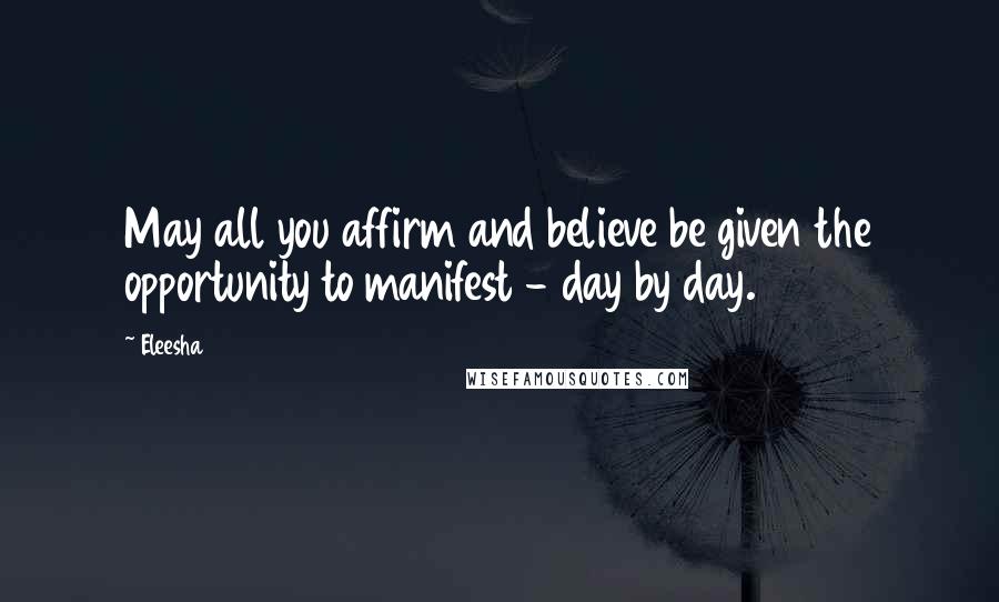 Eleesha quotes: May all you affirm and believe be given the opportunity to manifest - day by day.