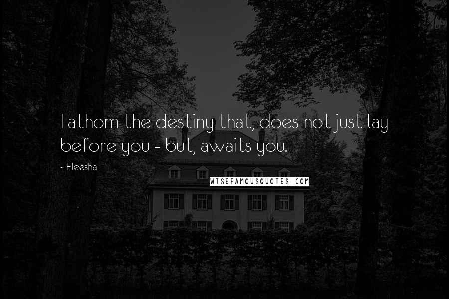 Eleesha quotes: Fathom the destiny that, does not just lay before you - but, awaits you.