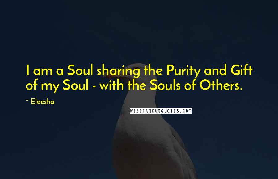 Eleesha quotes: I am a Soul sharing the Purity and Gift of my Soul - with the Souls of Others.