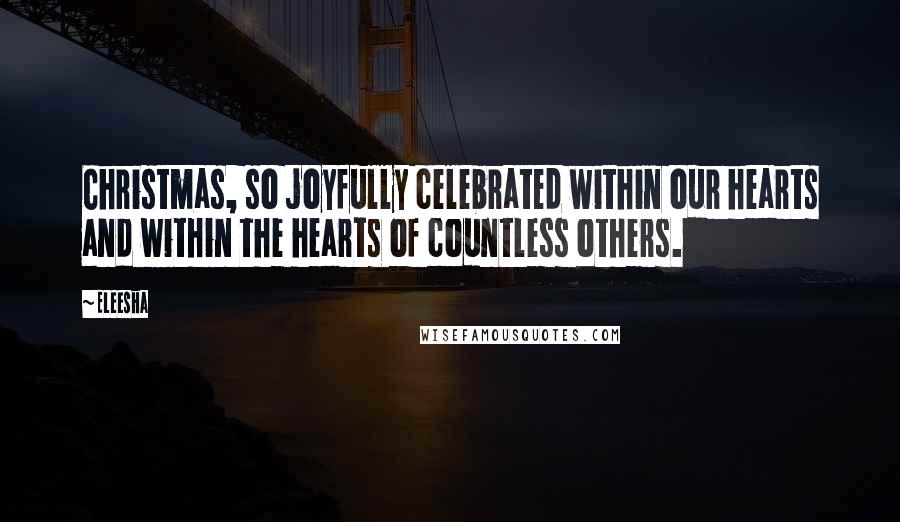 Eleesha quotes: Christmas, so joyfully celebrated within our hearts and within the hearts of countless others.