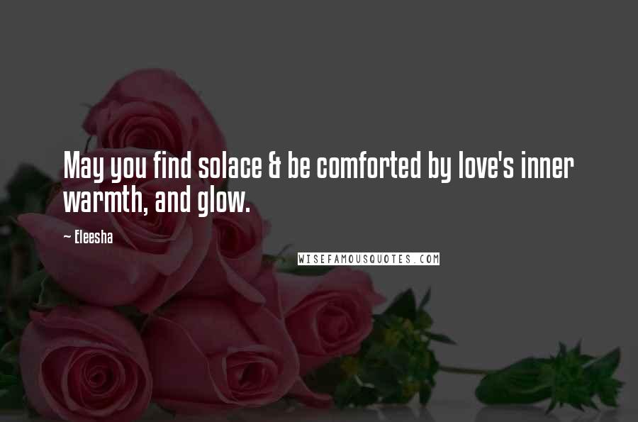 Eleesha quotes: May you find solace & be comforted by love's inner warmth, and glow.