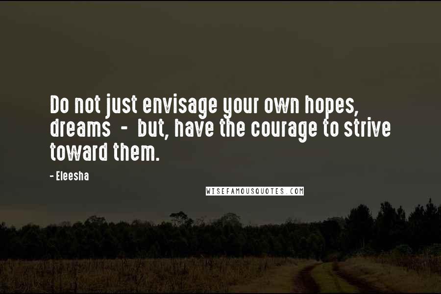 Eleesha quotes: Do not just envisage your own hopes, dreams - but, have the courage to strive toward them.