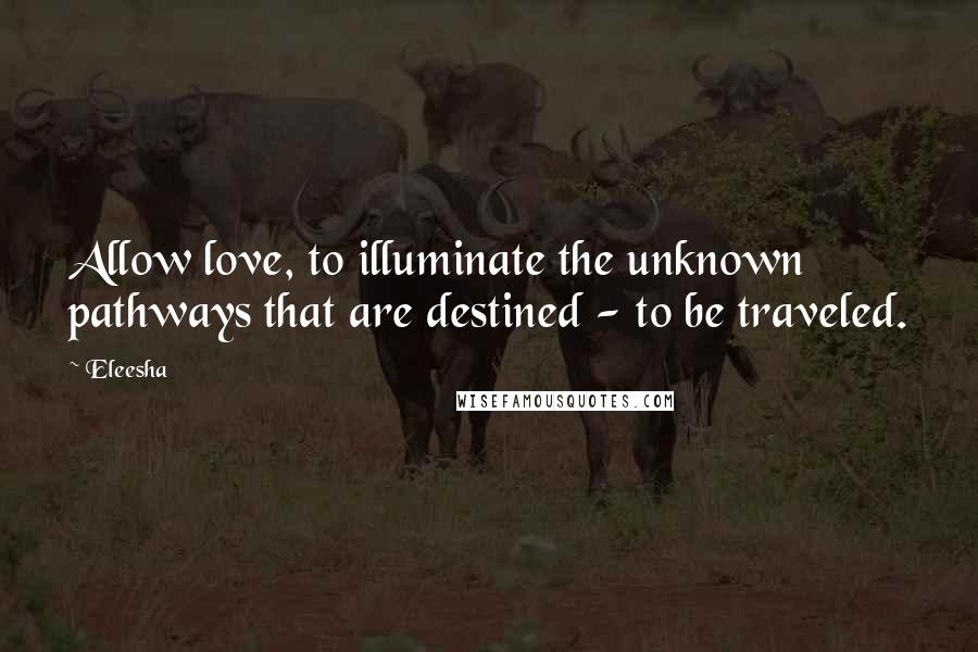 Eleesha quotes: Allow love, to illuminate the unknown pathways that are destined - to be traveled.