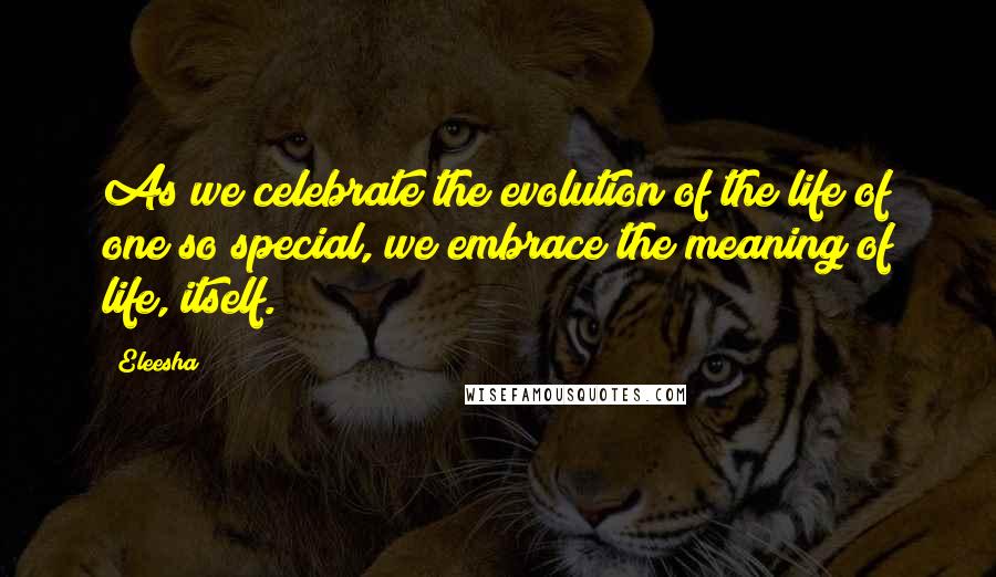 Eleesha quotes: As we celebrate the evolution of the life of one so special, we embrace the meaning of life, itself.