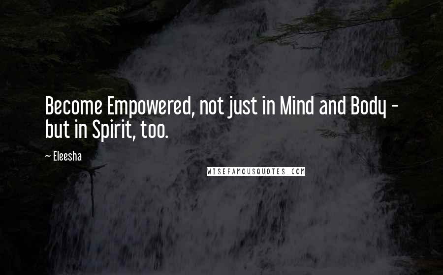 Eleesha quotes: Become Empowered, not just in Mind and Body - but in Spirit, too.