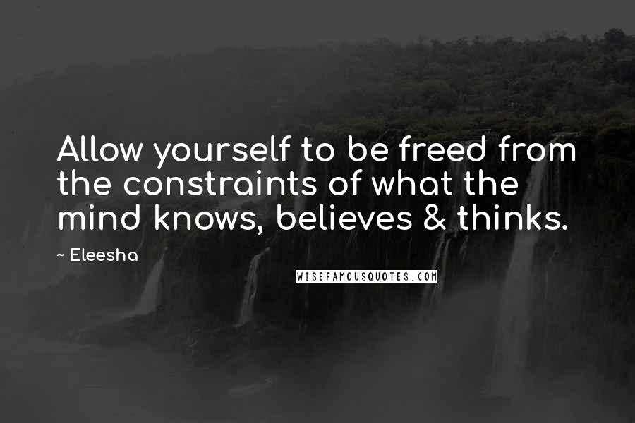 Eleesha quotes: Allow yourself to be freed from the constraints of what the mind knows, believes & thinks.