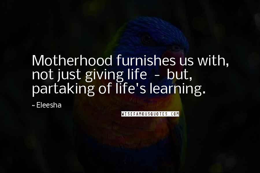 Eleesha quotes: Motherhood furnishes us with, not just giving life - but, partaking of life's learning.