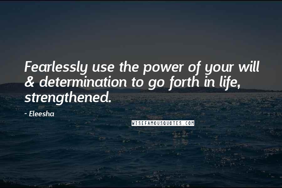 Eleesha quotes: Fearlessly use the power of your will & determination to go forth in life, strengthened.