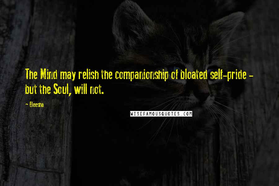 Eleesha quotes: The Mind may relish the companionship of bloated self-pride - but the Soul, will not.