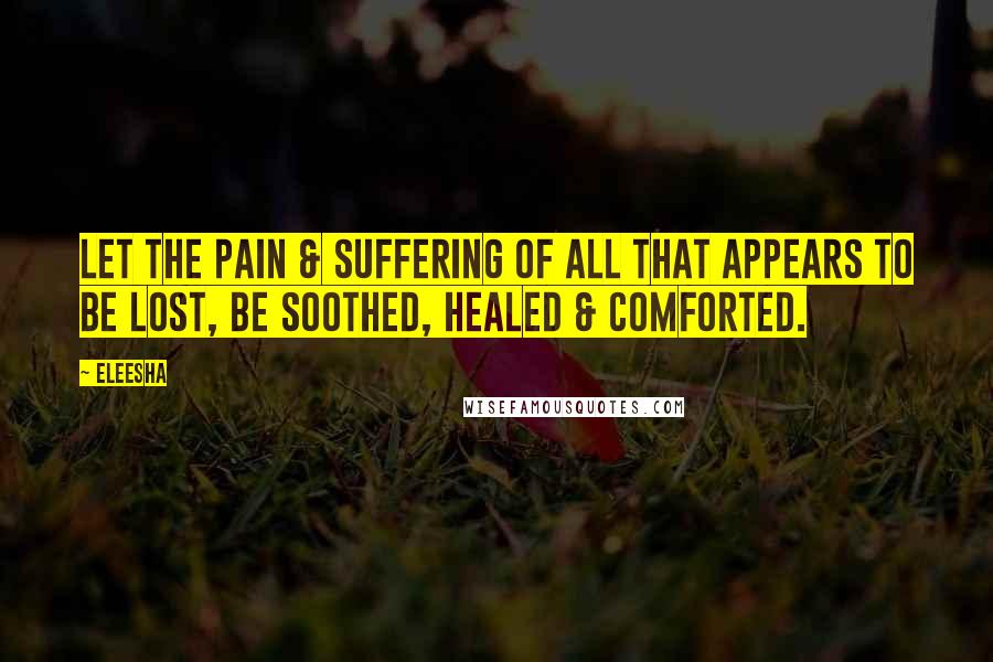 Eleesha quotes: Let the pain & suffering of all that appears to be lost, be soothed, healed & comforted.