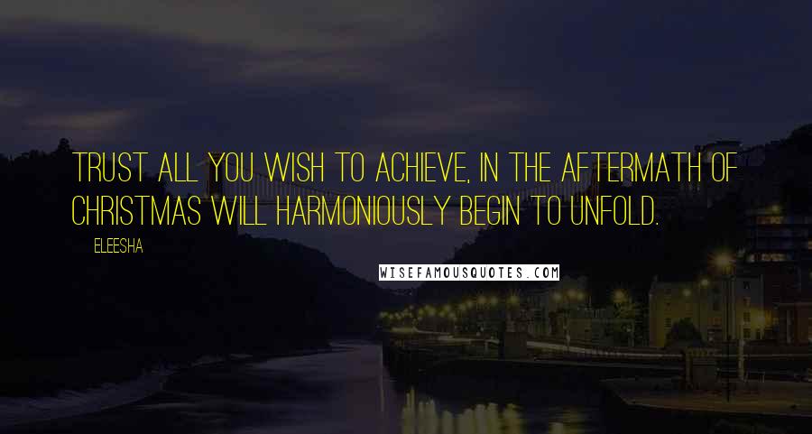 Eleesha quotes: Trust all you wish to achieve, in the aftermath of Christmas will harmoniously begin to unfold.