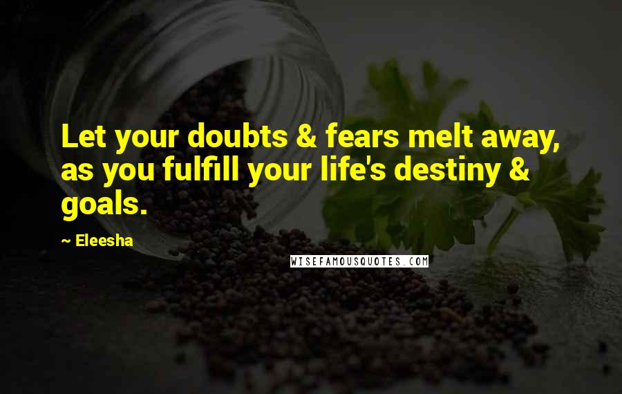 Eleesha quotes: Let your doubts & fears melt away, as you fulfill your life's destiny & goals.