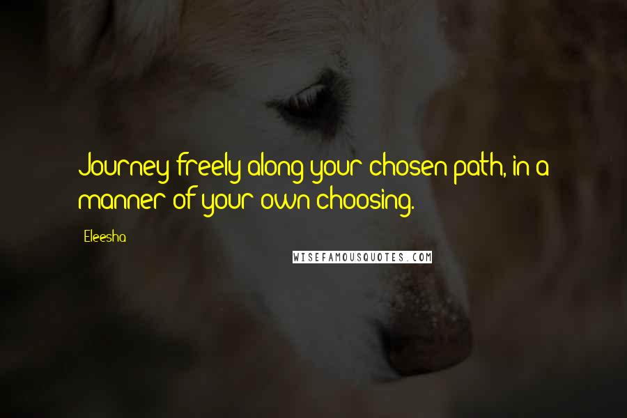 Eleesha quotes: Journey freely along your chosen path, in a manner of your own choosing.