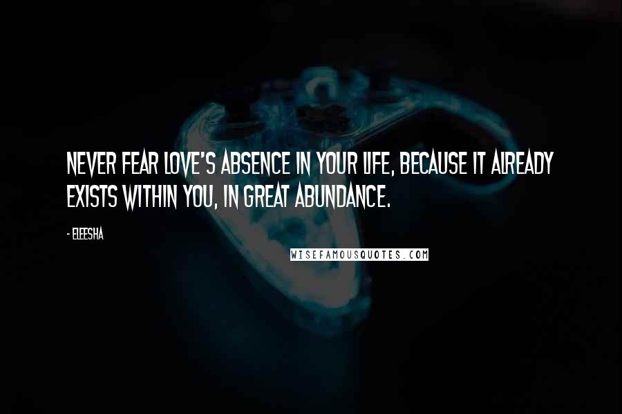 Eleesha quotes: Never fear Love's absence in your life, because it already exists within you, in great abundance.