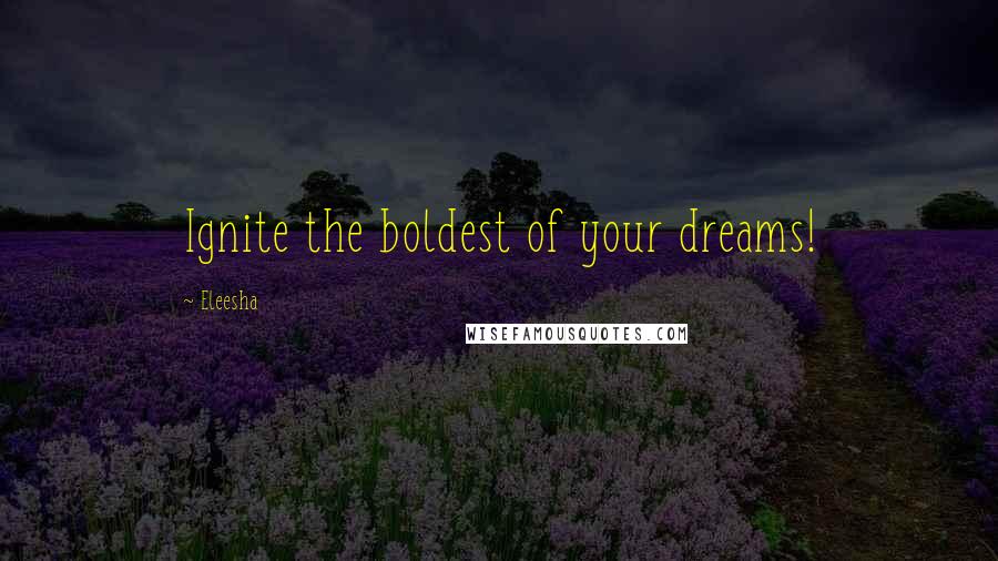 Eleesha quotes: Ignite the boldest of your dreams!