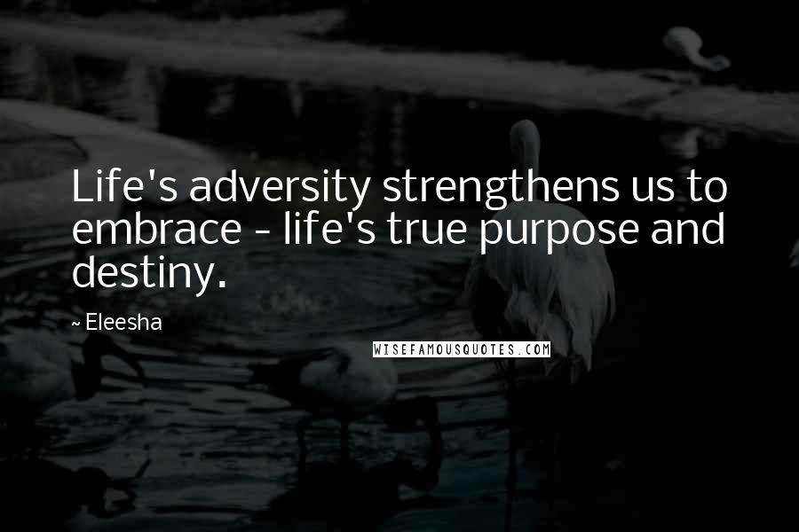 Eleesha quotes: Life's adversity strengthens us to embrace - life's true purpose and destiny.