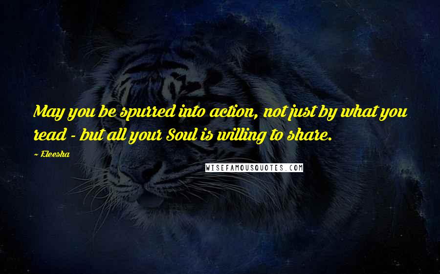 Eleesha quotes: May you be spurred into action, not just by what you read - but all your Soul is willing to share.